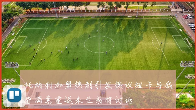 托纳利加盟热刺引发热议纽卡与我皆满意重返米兰或将讨论