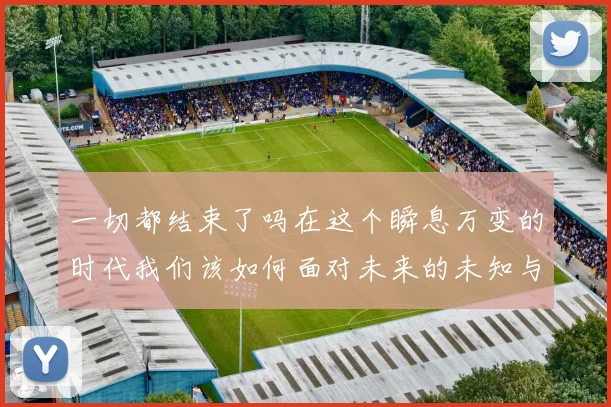 一切都结束了吗在这个瞬息万变的时代我们该如何面对未来的未知与挑战