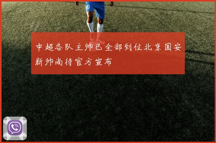 中超各队主帅已全部到位北京国安新帅尚待官方宣布