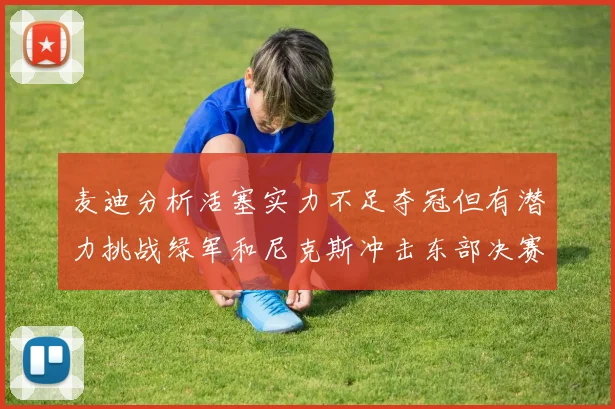 麦迪分析活塞实力不足夺冠但有潜力挑战绿军和尼克斯冲击东部决赛