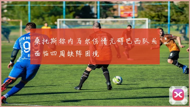 桑托斯称内马尔伤情无碍巴西队或面临四周缺阵困境