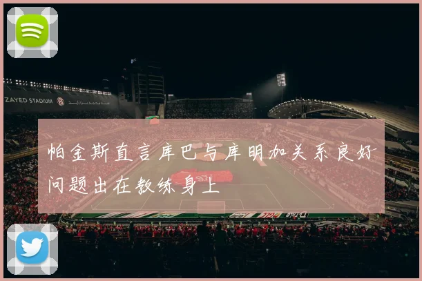 帕金斯直言库巴与库明加关系良好问题出在教练身上