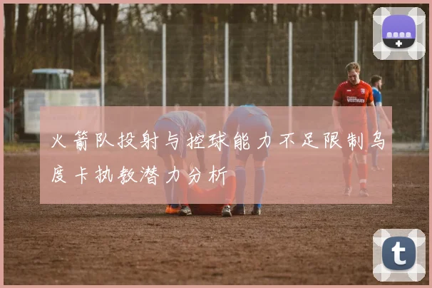 火箭队投射与控球能力不足限制乌度卡执教潜力分析