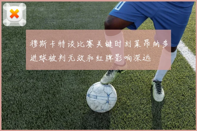 穆斯卡特谈比赛关键时刻莱昂纳多进球被判无效和红牌影响深远