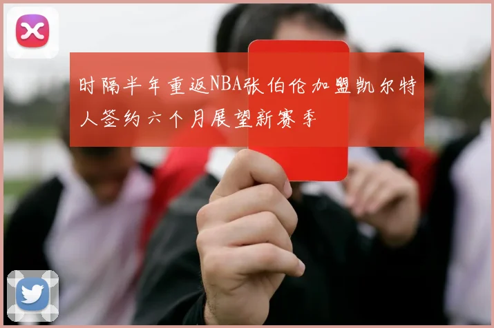 时隔半年重返NBA张伯伦加盟凯尔特人签约六个月展望新赛季