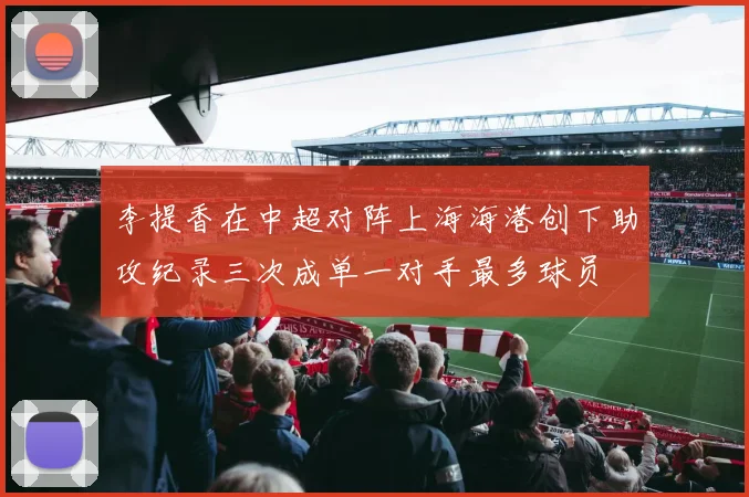 李提香在中超对阵上海海港创下助攻纪录三次成单一对手最多球员