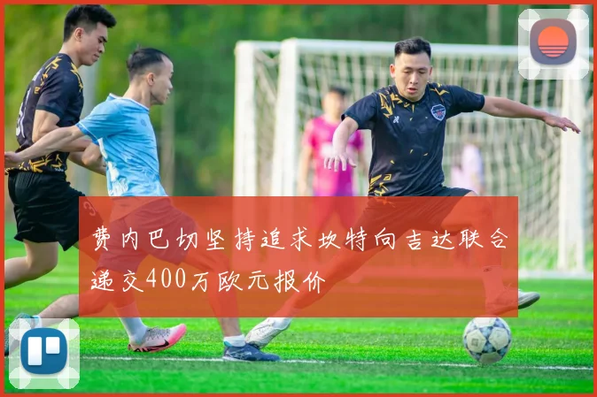 费内巴切坚持追求坎特向吉达联合递交400万欧元报价
