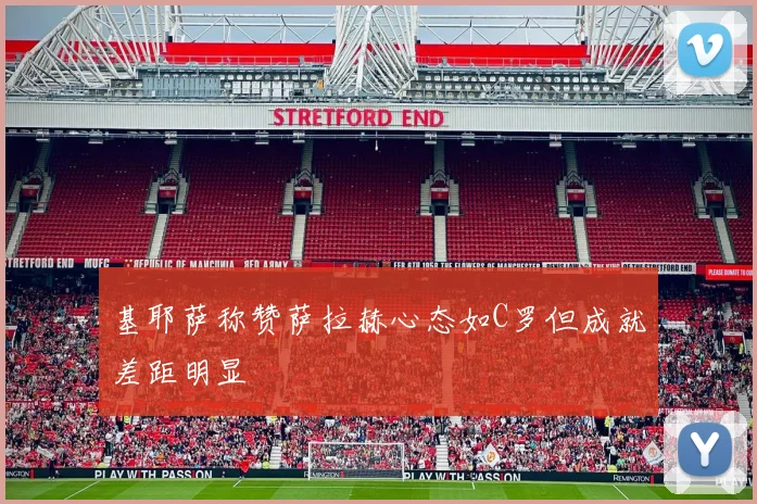 基耶萨称赞萨拉赫心态如C罗但成就差距明显