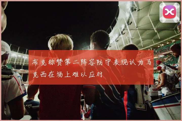 布克称赞第二阵容防守表现认为马克西在场上难以应对