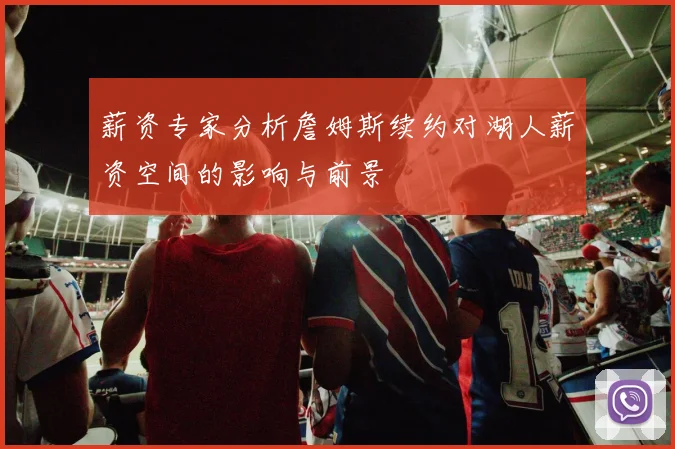 薪资专家分析詹姆斯续约对湖人薪资空间的影响与前景