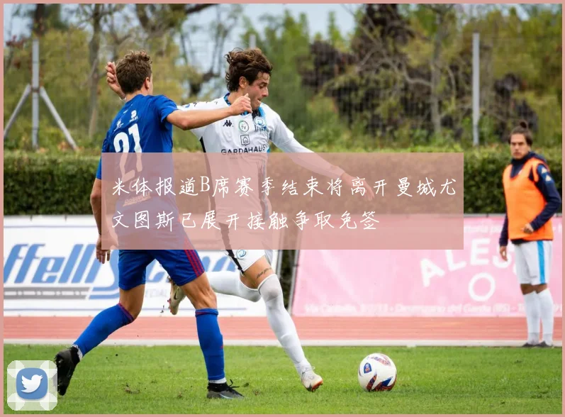 米体报道B席赛季结束将离开曼城尤文图斯已展开接触争取免签
