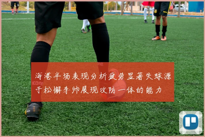 海港半场表现分析疲劳显著失球源于松懈李帅展现攻防一体的能力
