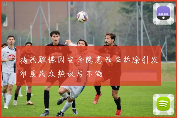 梅西雕像因安全隐患面临拆除引发印度民众热议与不满