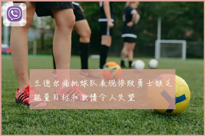 兰德尔痛批球队表现惨败勇士缺乏能量目标和激情令人失望