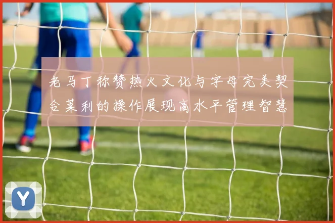 老马丁称赞热火文化与字母完美契合莱利的操作展现高水平管理智慧