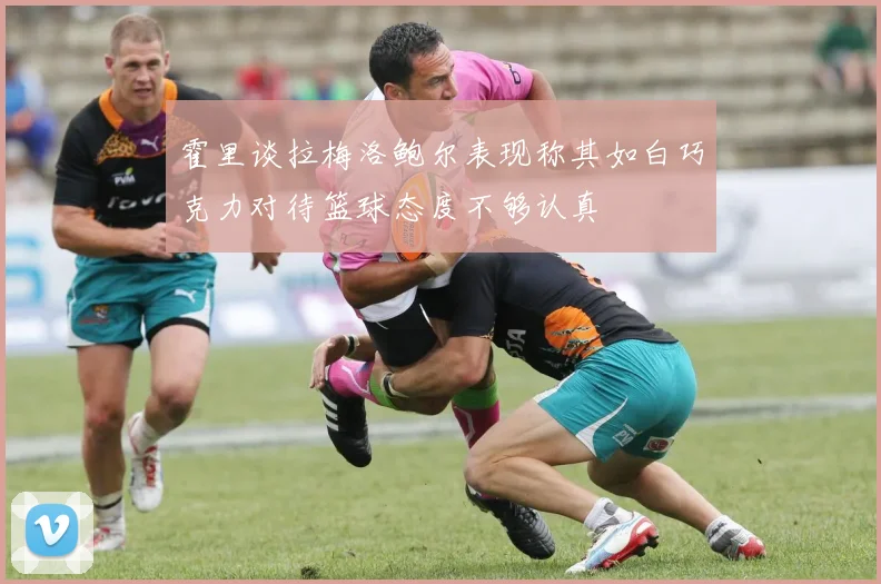 霍里谈拉梅洛鲍尔表现称其如白巧克力对待篮球态度不够认真