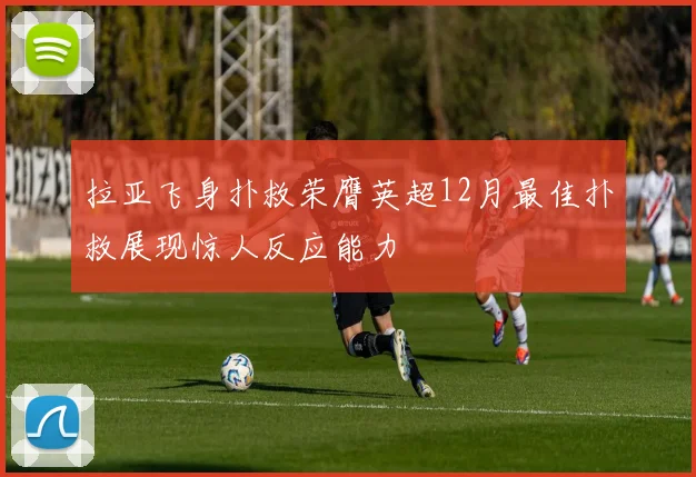 拉亚飞身扑救荣膺英超12月最佳扑救展现惊人反应能力