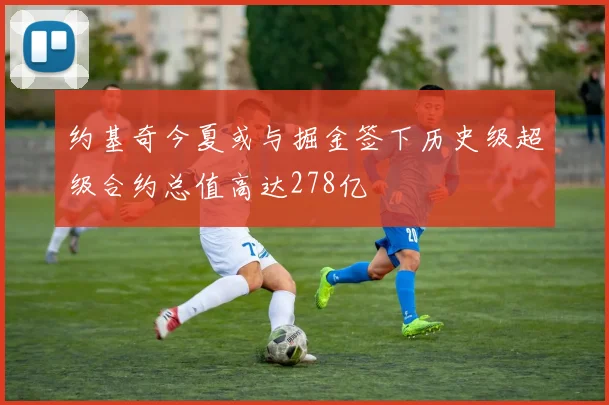 约基奇今夏或与掘金签下历史级超级合约总值高达278亿